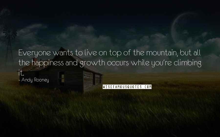 Andy Rooney Quotes: Everyone wants to live on top of the mountain, but all the happiness and growth occurs while you're climbing it.