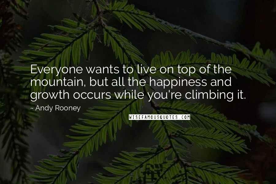 Andy Rooney Quotes: Everyone wants to live on top of the mountain, but all the happiness and growth occurs while you're climbing it.