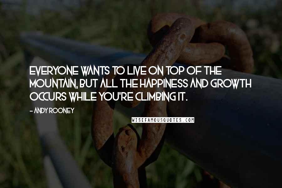 Andy Rooney Quotes: Everyone wants to live on top of the mountain, but all the happiness and growth occurs while you're climbing it.