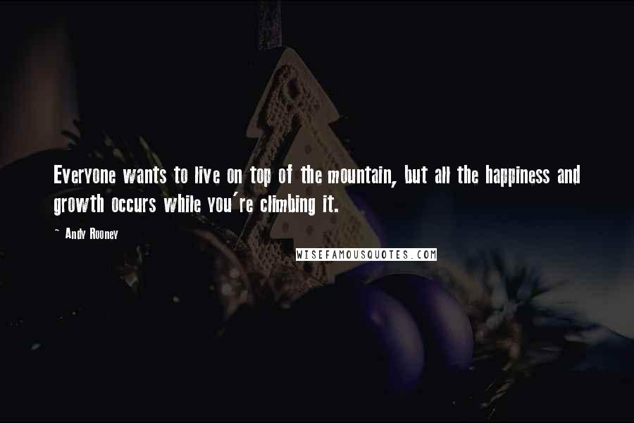 Andy Rooney Quotes: Everyone wants to live on top of the mountain, but all the happiness and growth occurs while you're climbing it.