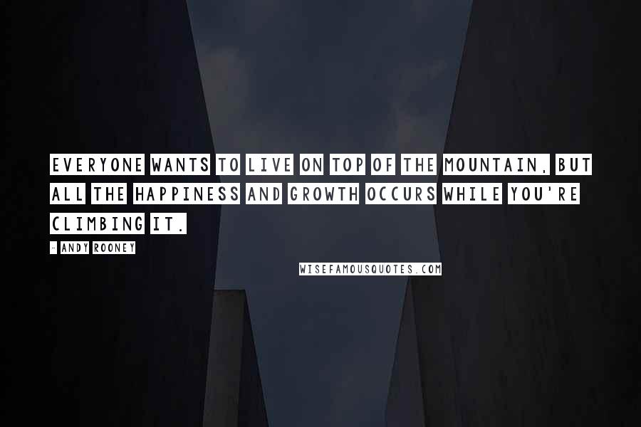 Andy Rooney Quotes: Everyone wants to live on top of the mountain, but all the happiness and growth occurs while you're climbing it.