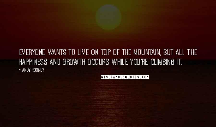 Andy Rooney Quotes: Everyone wants to live on top of the mountain, but all the happiness and growth occurs while you're climbing it.