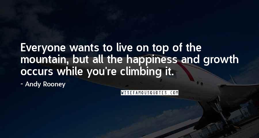 Andy Rooney Quotes: Everyone wants to live on top of the mountain, but all the happiness and growth occurs while you're climbing it.