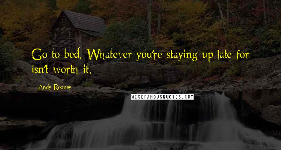 Andy Rooney Quotes: Go to bed. Whatever you're staying up late for isn't worth it.