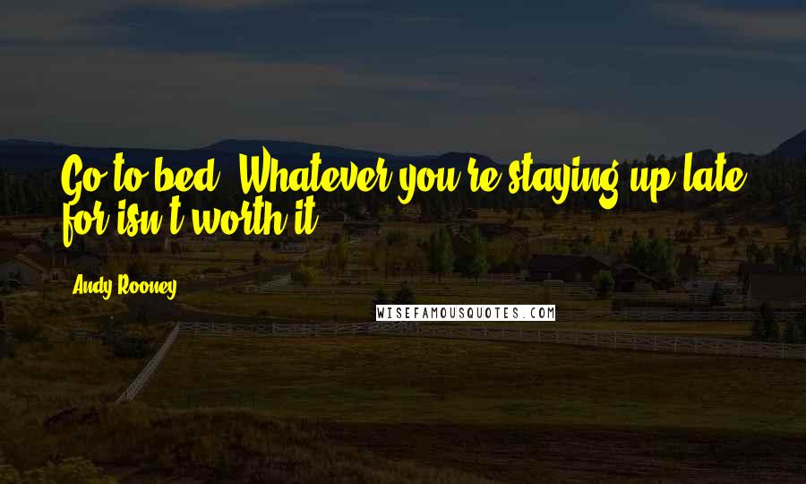 Andy Rooney Quotes: Go to bed. Whatever you're staying up late for isn't worth it.