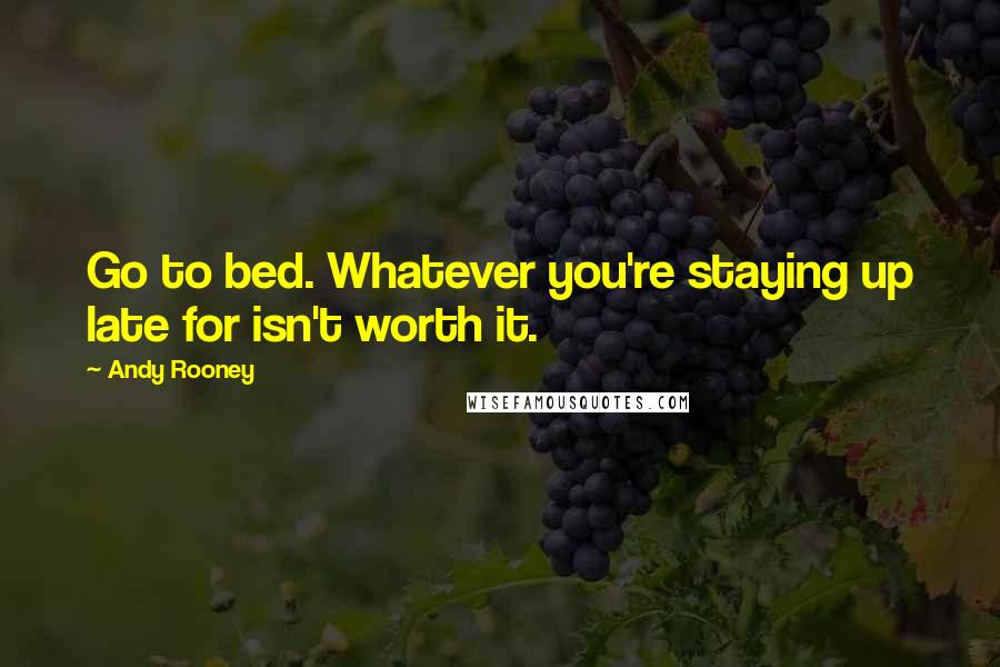 Andy Rooney Quotes: Go to bed. Whatever you're staying up late for isn't worth it.