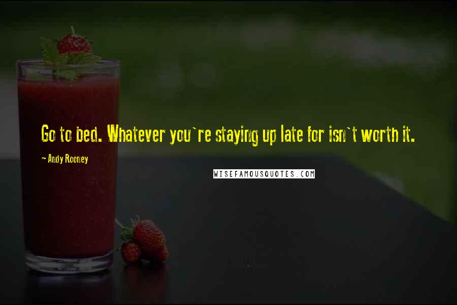 Andy Rooney Quotes: Go to bed. Whatever you're staying up late for isn't worth it.
