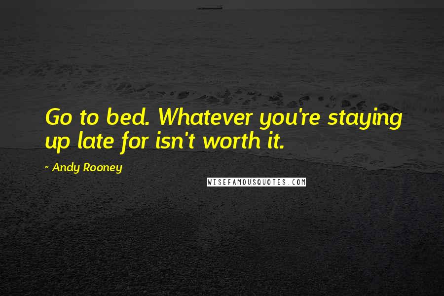 Andy Rooney Quotes: Go to bed. Whatever you're staying up late for isn't worth it.