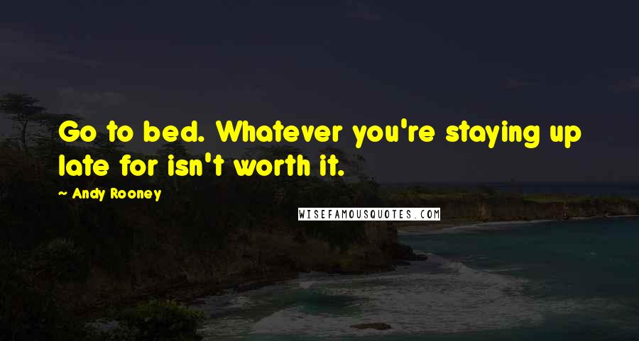 Andy Rooney Quotes: Go to bed. Whatever you're staying up late for isn't worth it.