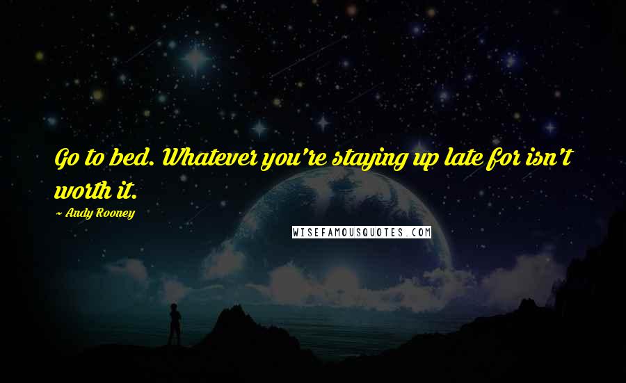 Andy Rooney Quotes: Go to bed. Whatever you're staying up late for isn't worth it.
