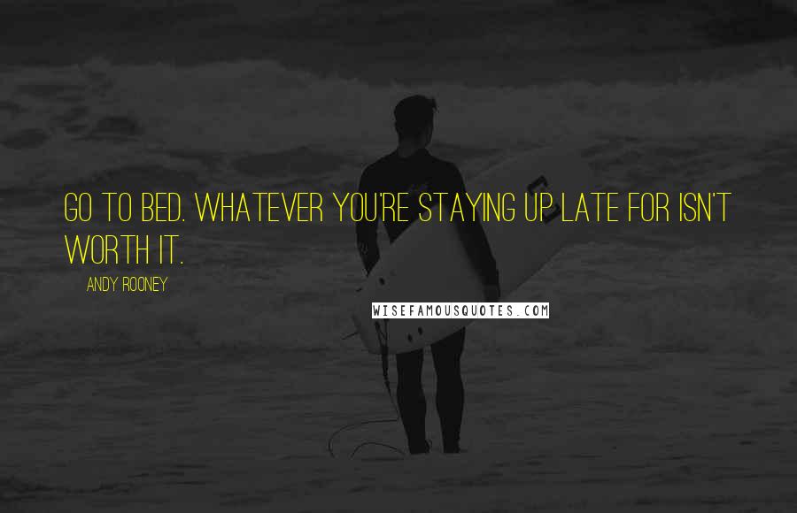 Andy Rooney Quotes: Go to bed. Whatever you're staying up late for isn't worth it.