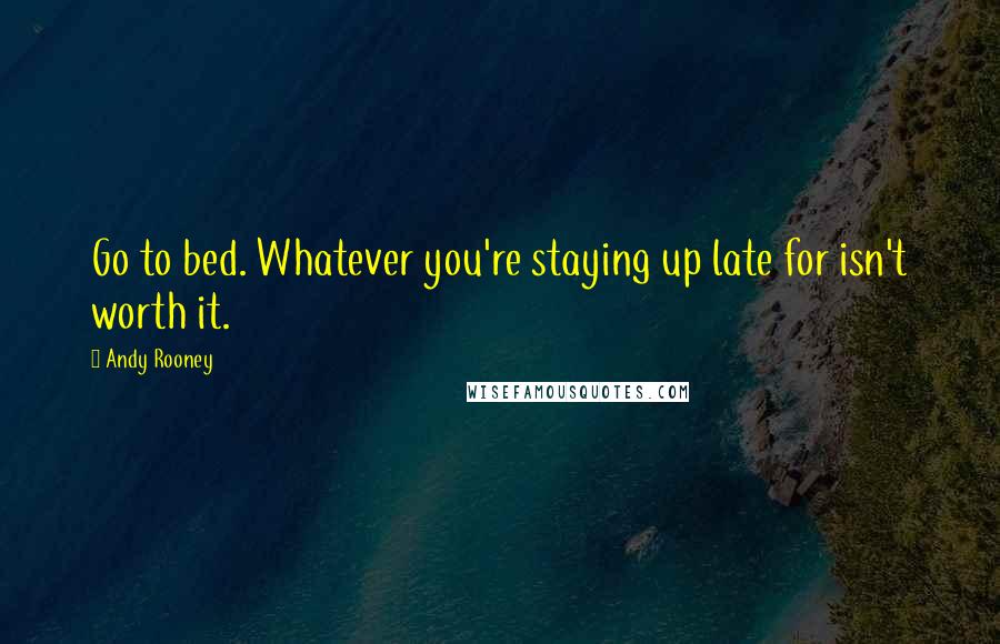 Andy Rooney Quotes: Go to bed. Whatever you're staying up late for isn't worth it.