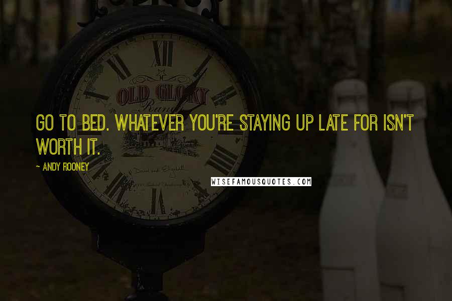 Andy Rooney Quotes: Go to bed. Whatever you're staying up late for isn't worth it.