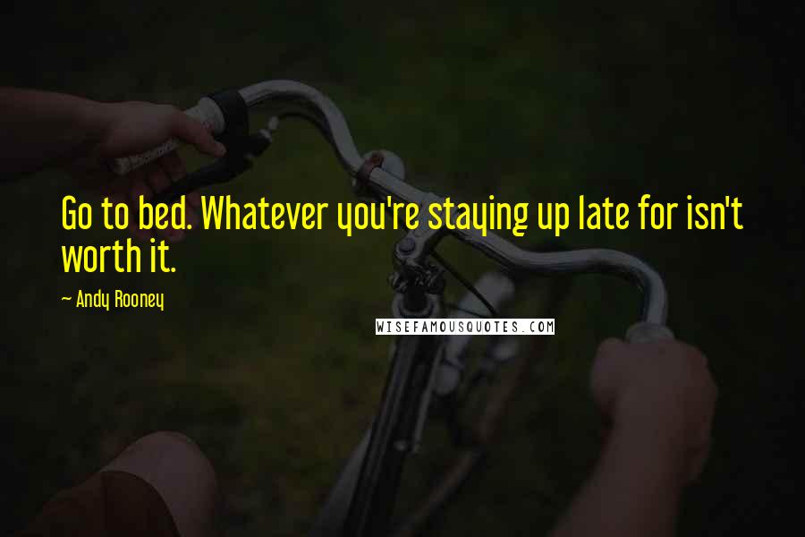 Andy Rooney Quotes: Go to bed. Whatever you're staying up late for isn't worth it.