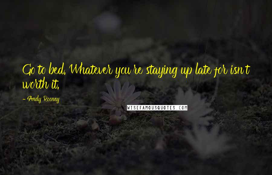 Andy Rooney Quotes: Go to bed. Whatever you're staying up late for isn't worth it.
