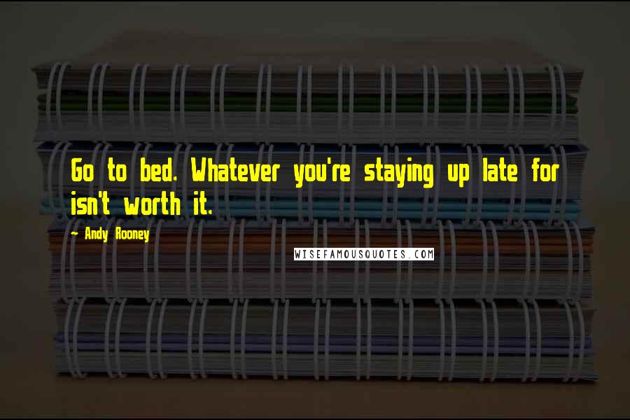 Andy Rooney Quotes: Go to bed. Whatever you're staying up late for isn't worth it.