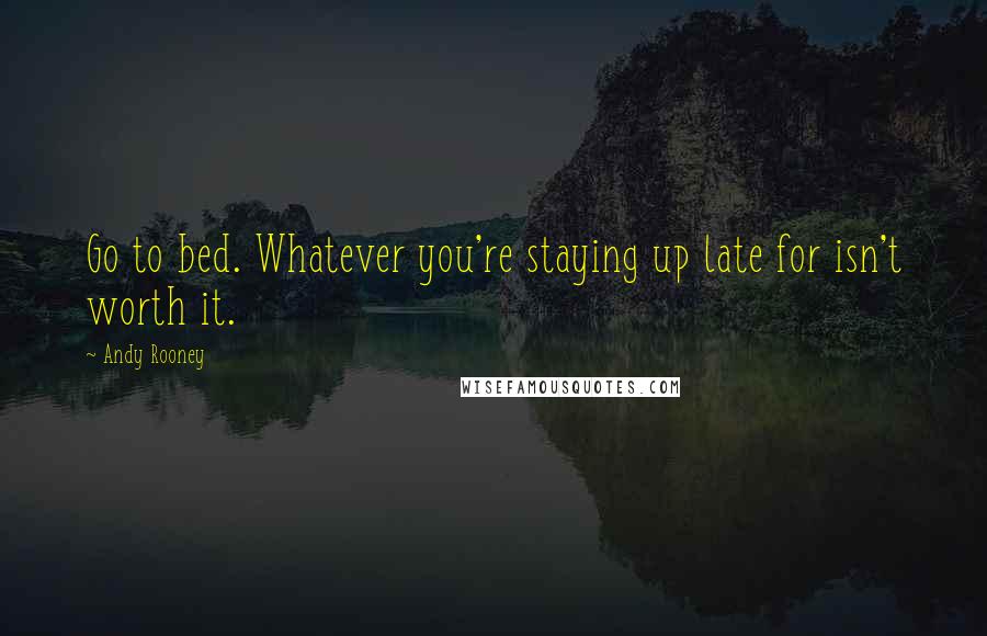 Andy Rooney Quotes: Go to bed. Whatever you're staying up late for isn't worth it.