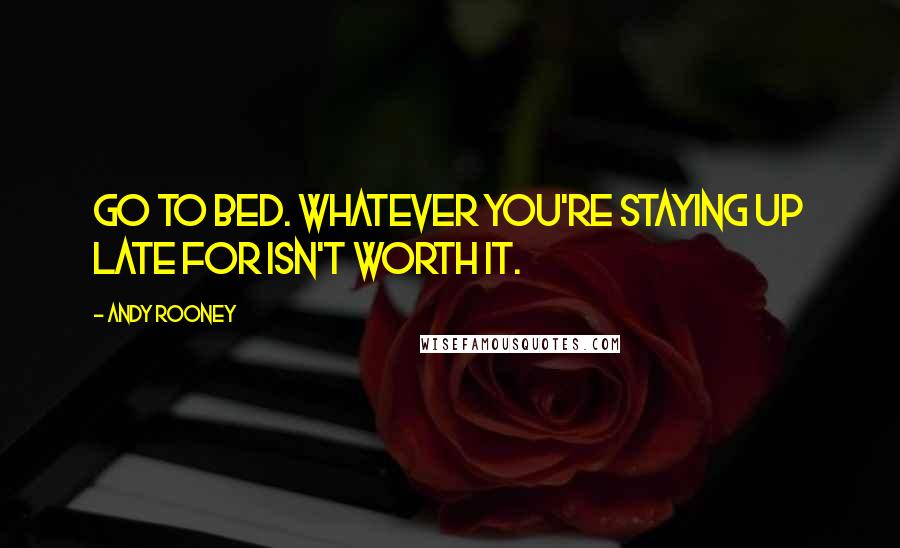 Andy Rooney Quotes: Go to bed. Whatever you're staying up late for isn't worth it.