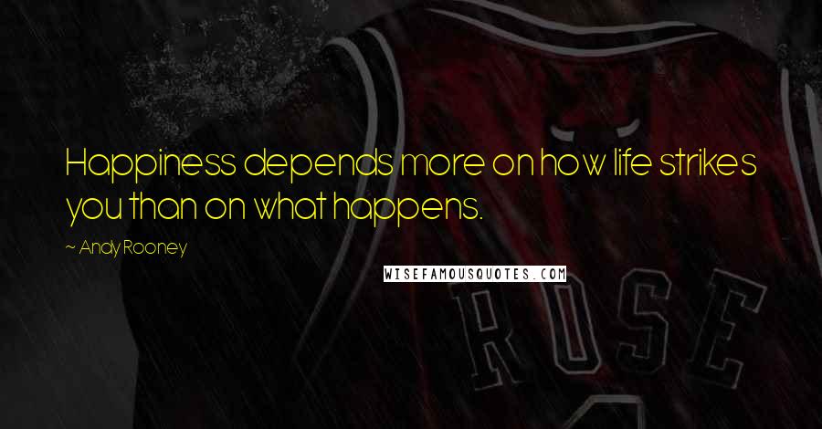 Andy Rooney Quotes: Happiness depends more on how life strikes you than on what happens.