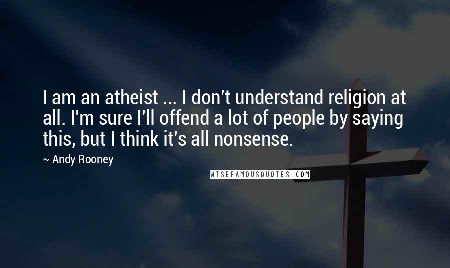 Andy Rooney Quotes: I am an atheist ... I don't understand religion at all. I'm sure I'll offend a lot of people by saying this, but I think it's all nonsense.