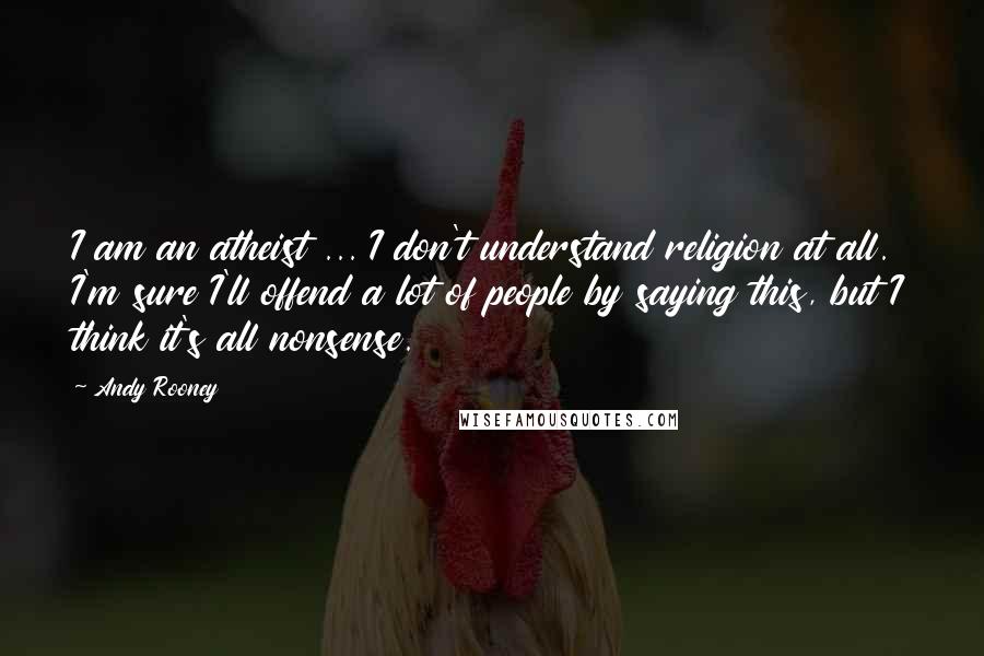 Andy Rooney Quotes: I am an atheist ... I don't understand religion at all. I'm sure I'll offend a lot of people by saying this, but I think it's all nonsense.