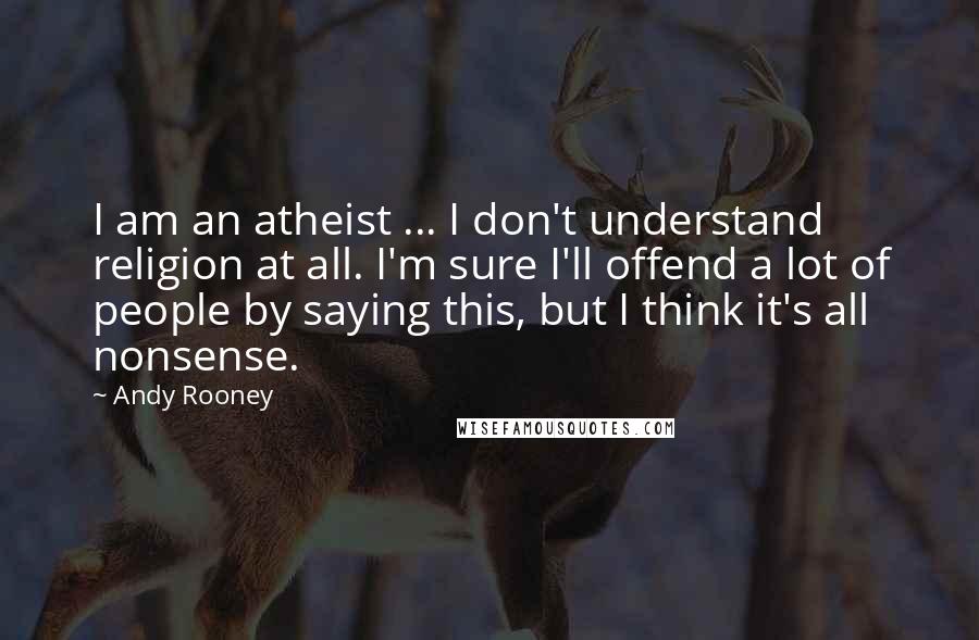 Andy Rooney Quotes: I am an atheist ... I don't understand religion at all. I'm sure I'll offend a lot of people by saying this, but I think it's all nonsense.