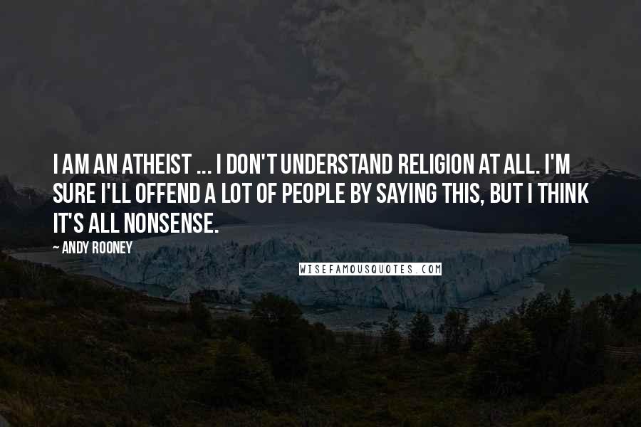 Andy Rooney Quotes: I am an atheist ... I don't understand religion at all. I'm sure I'll offend a lot of people by saying this, but I think it's all nonsense.