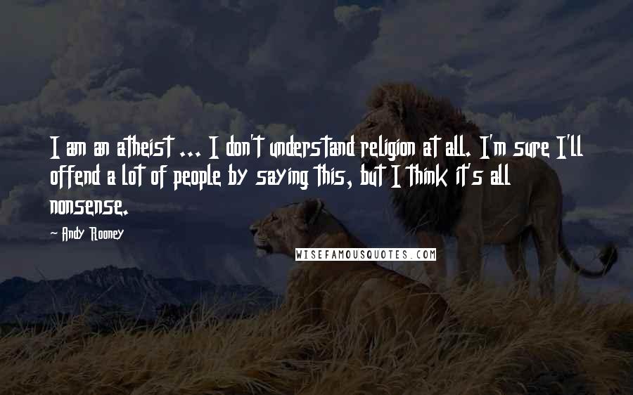 Andy Rooney Quotes: I am an atheist ... I don't understand religion at all. I'm sure I'll offend a lot of people by saying this, but I think it's all nonsense.