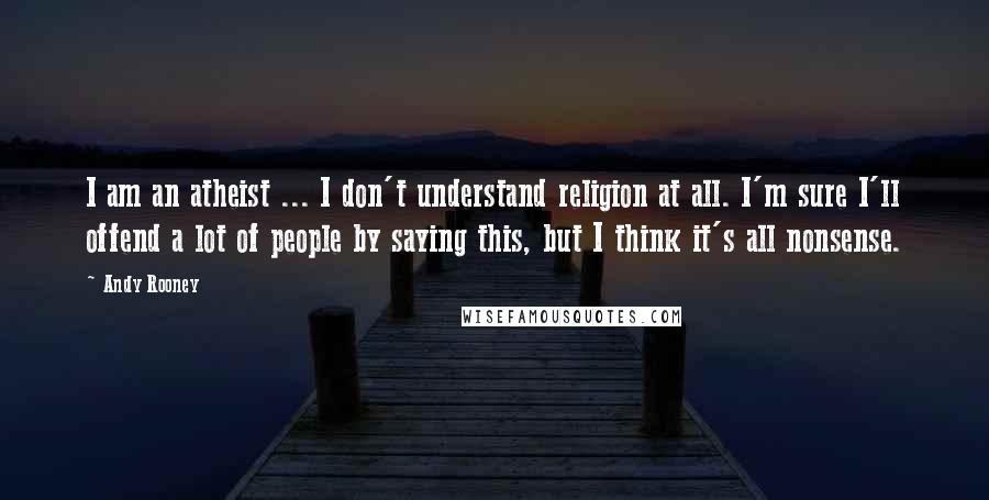 Andy Rooney Quotes: I am an atheist ... I don't understand religion at all. I'm sure I'll offend a lot of people by saying this, but I think it's all nonsense.