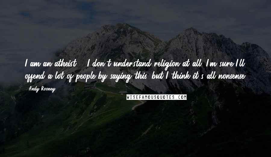 Andy Rooney Quotes: I am an atheist ... I don't understand religion at all. I'm sure I'll offend a lot of people by saying this, but I think it's all nonsense.