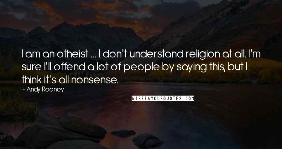 Andy Rooney Quotes: I am an atheist ... I don't understand religion at all. I'm sure I'll offend a lot of people by saying this, but I think it's all nonsense.