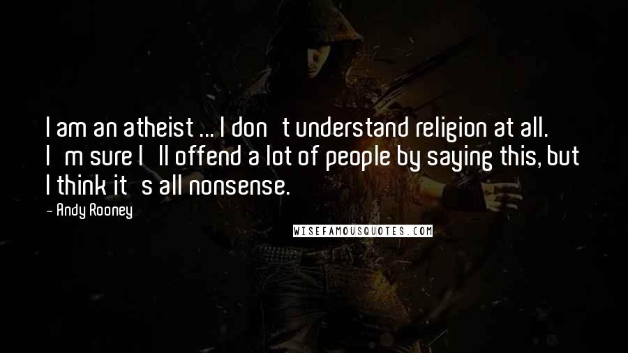 Andy Rooney Quotes: I am an atheist ... I don't understand religion at all. I'm sure I'll offend a lot of people by saying this, but I think it's all nonsense.