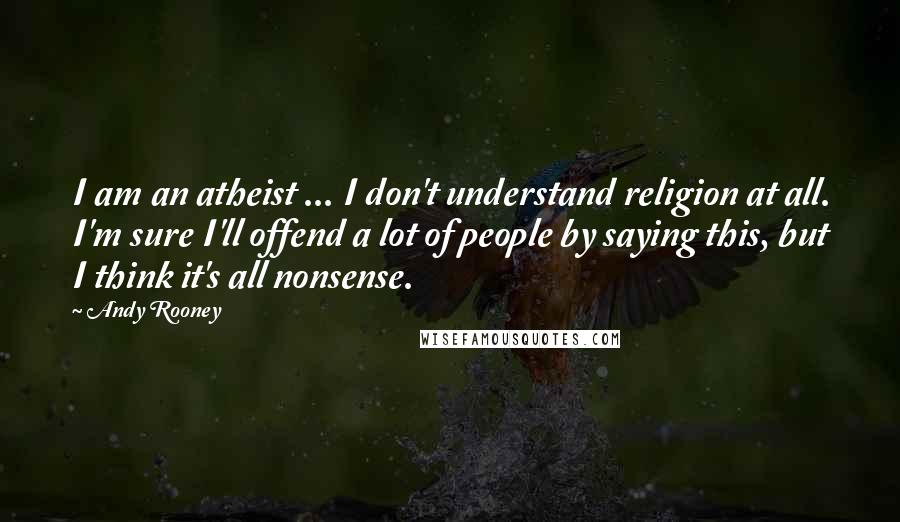 Andy Rooney Quotes: I am an atheist ... I don't understand religion at all. I'm sure I'll offend a lot of people by saying this, but I think it's all nonsense.