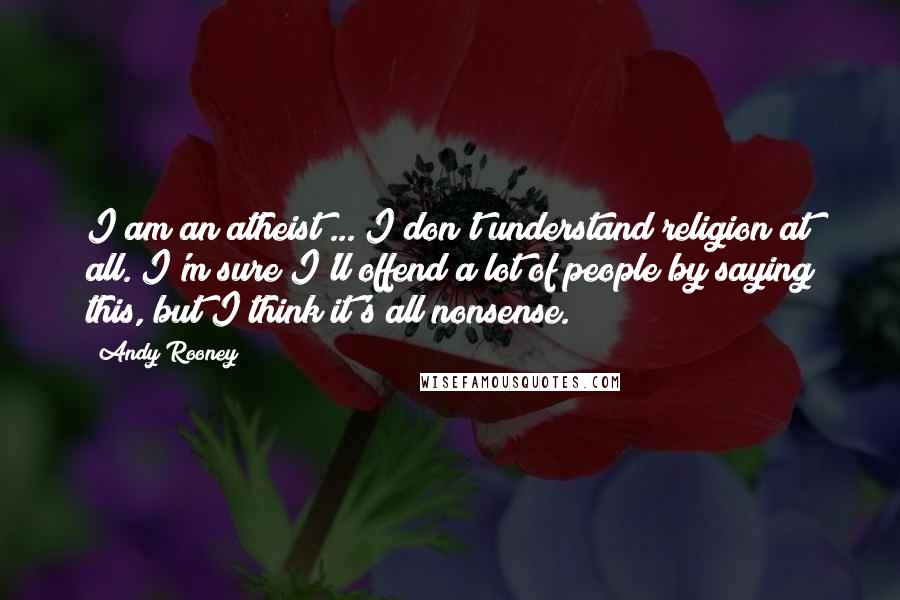 Andy Rooney Quotes: I am an atheist ... I don't understand religion at all. I'm sure I'll offend a lot of people by saying this, but I think it's all nonsense.