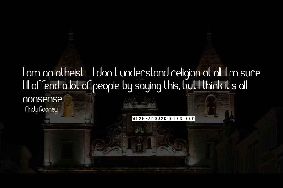 Andy Rooney Quotes: I am an atheist ... I don't understand religion at all. I'm sure I'll offend a lot of people by saying this, but I think it's all nonsense.