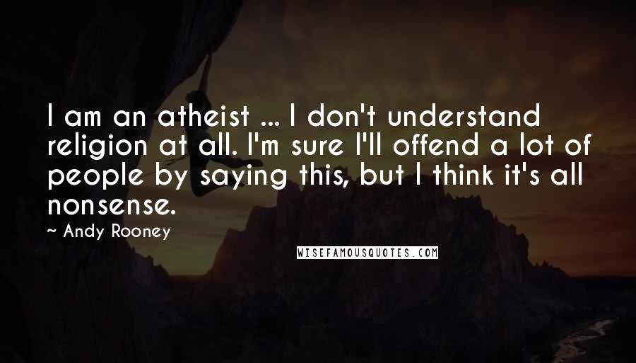 Andy Rooney Quotes: I am an atheist ... I don't understand religion at all. I'm sure I'll offend a lot of people by saying this, but I think it's all nonsense.