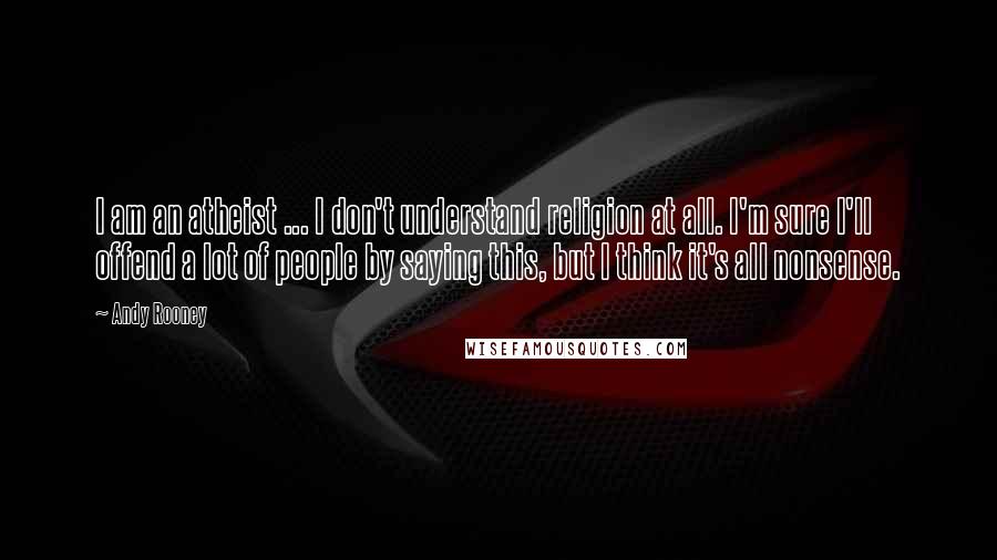 Andy Rooney Quotes: I am an atheist ... I don't understand religion at all. I'm sure I'll offend a lot of people by saying this, but I think it's all nonsense.