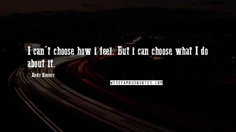 Andy Rooney Quotes: I can't choose how i feel. But i can choose what I do about it.