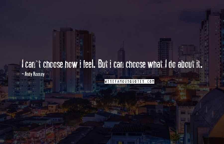 Andy Rooney Quotes: I can't choose how i feel. But i can choose what I do about it.