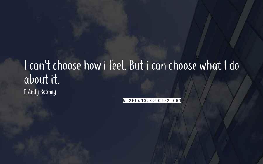 Andy Rooney Quotes: I can't choose how i feel. But i can choose what I do about it.