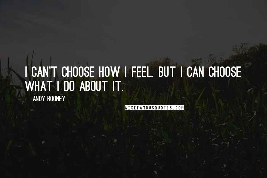 Andy Rooney Quotes: I can't choose how i feel. But i can choose what I do about it.