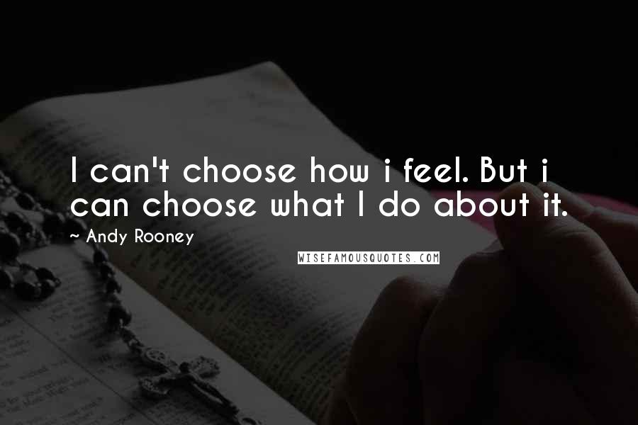 Andy Rooney Quotes: I can't choose how i feel. But i can choose what I do about it.