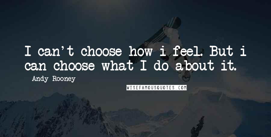 Andy Rooney Quotes: I can't choose how i feel. But i can choose what I do about it.