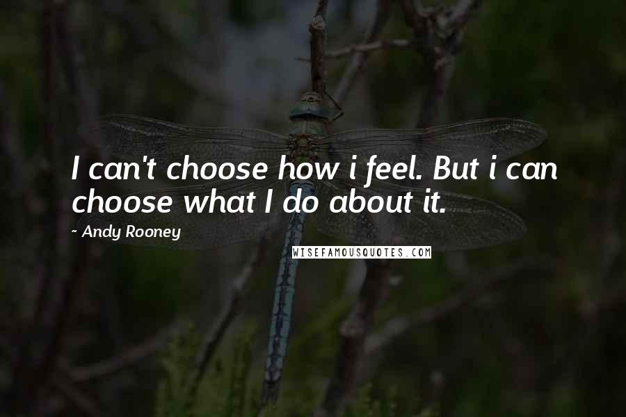 Andy Rooney Quotes: I can't choose how i feel. But i can choose what I do about it.