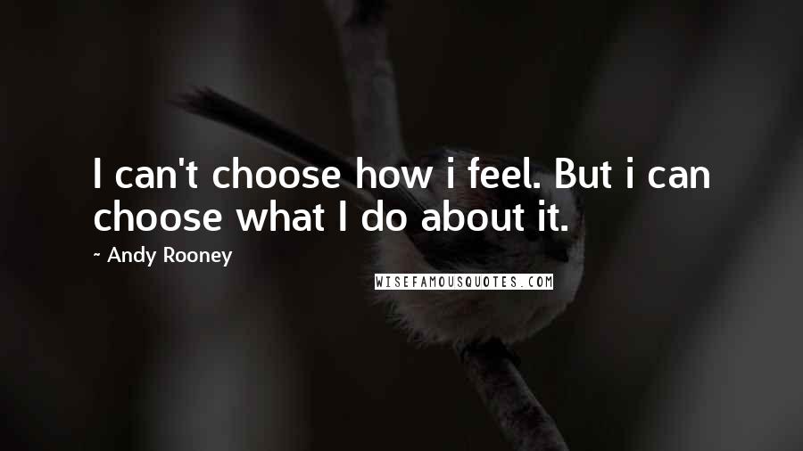 Andy Rooney Quotes: I can't choose how i feel. But i can choose what I do about it.