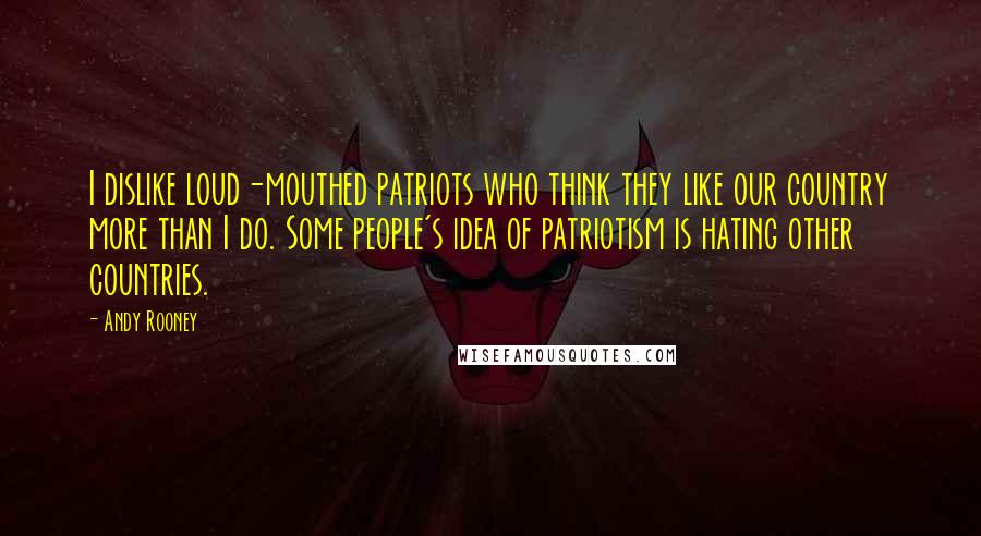 Andy Rooney Quotes: I dislike loud-mouthed patriots who think they like our country more than I do. Some people's idea of patriotism is hating other countries.