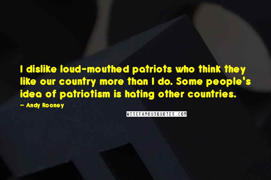 Andy Rooney Quotes: I dislike loud-mouthed patriots who think they like our country more than I do. Some people's idea of patriotism is hating other countries.