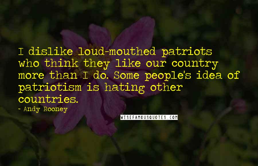 Andy Rooney Quotes: I dislike loud-mouthed patriots who think they like our country more than I do. Some people's idea of patriotism is hating other countries.