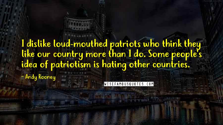 Andy Rooney Quotes: I dislike loud-mouthed patriots who think they like our country more than I do. Some people's idea of patriotism is hating other countries.