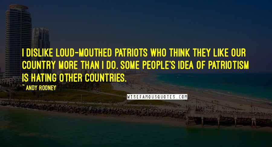 Andy Rooney Quotes: I dislike loud-mouthed patriots who think they like our country more than I do. Some people's idea of patriotism is hating other countries.